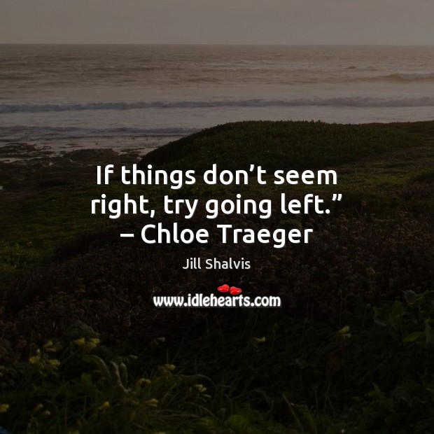If things don’t seem right, try going left.” – Chloe Traeger Jill Shalvis Picture Quote