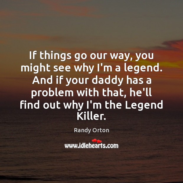If things go our way, you might see why I’m a legend. Image