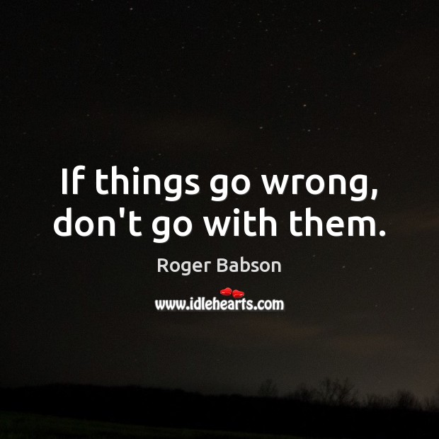 If things go wrong, don’t go with them. Roger Babson Picture Quote