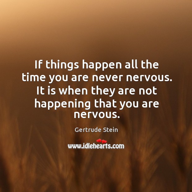 If things happen all the time you are never nervous. It is when they are not happening that you are nervous. Gertrude Stein Picture Quote