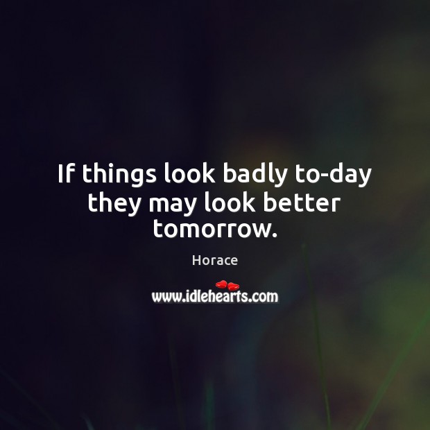 If things look badly to-day they may look better tomorrow. 