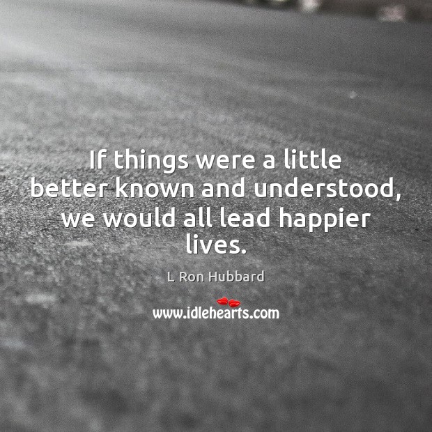 If things were a little better known and understood, we would all lead happier lives. L Ron Hubbard Picture Quote