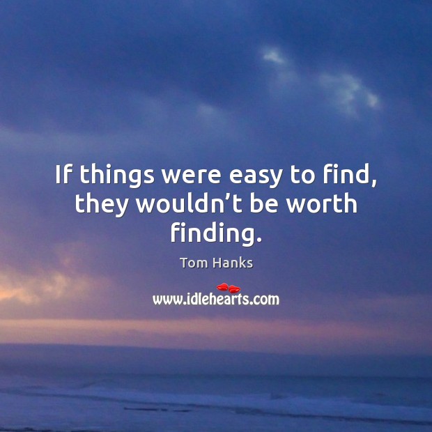 If things were easy to find, they wouldn’t be worth finding. Tom Hanks Picture Quote