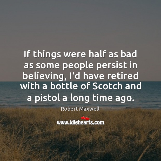 If things were half as bad as some people persist in believing, Robert Maxwell Picture Quote