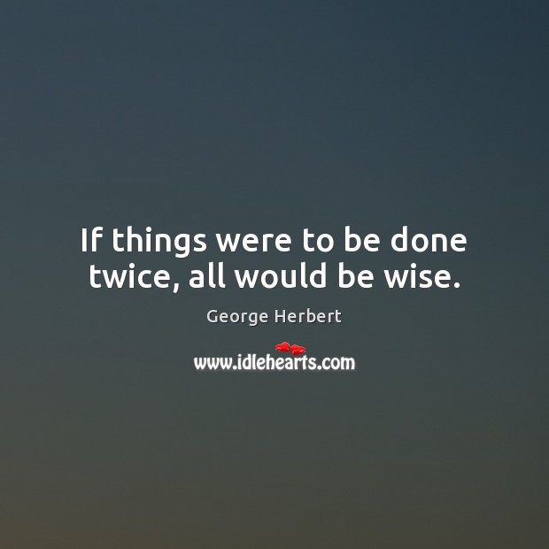 If things were to be done twice, all would be wise. Image