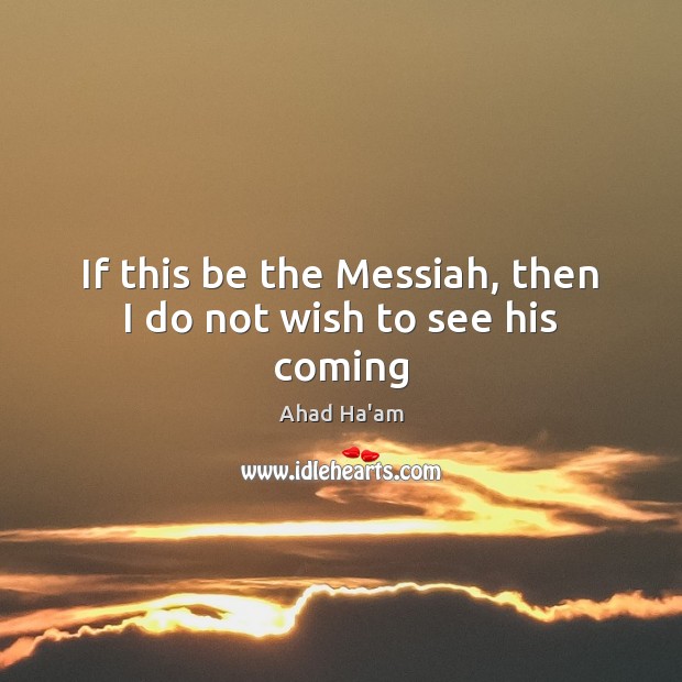 If this be the Messiah, then I do not wish to see his coming Ahad Ha’am Picture Quote