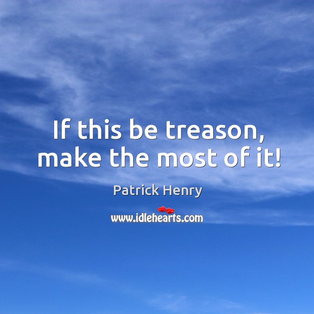 If this be treason, make the most of it! Patrick Henry Picture Quote