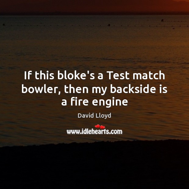 If this bloke’s a Test match bowler, then my backside is a fire engine David Lloyd Picture Quote