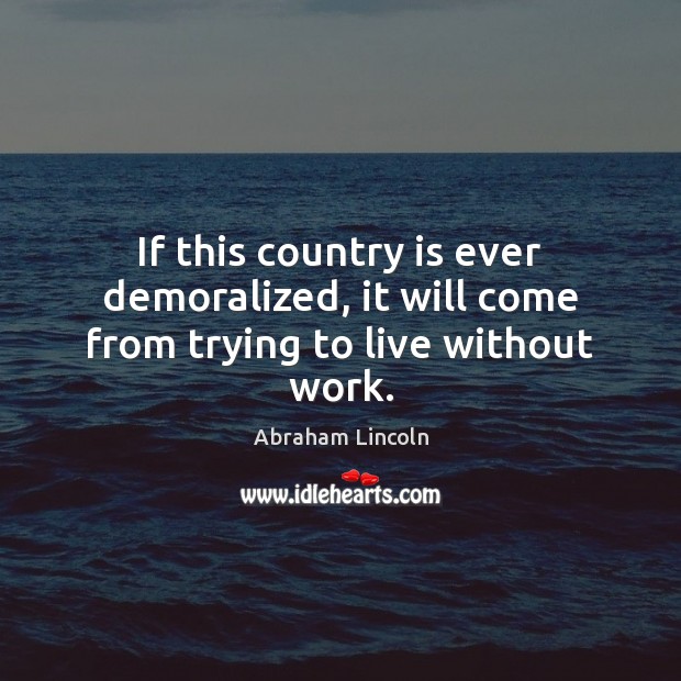 If this country is ever demoralized, it will come from trying to live without work. Abraham Lincoln Picture Quote