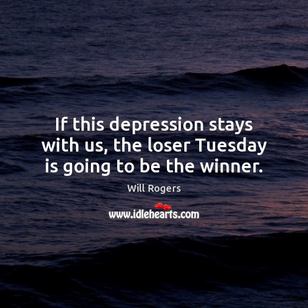 If this depression stays with us, the loser Tuesday is going to be the winner. Will Rogers Picture Quote