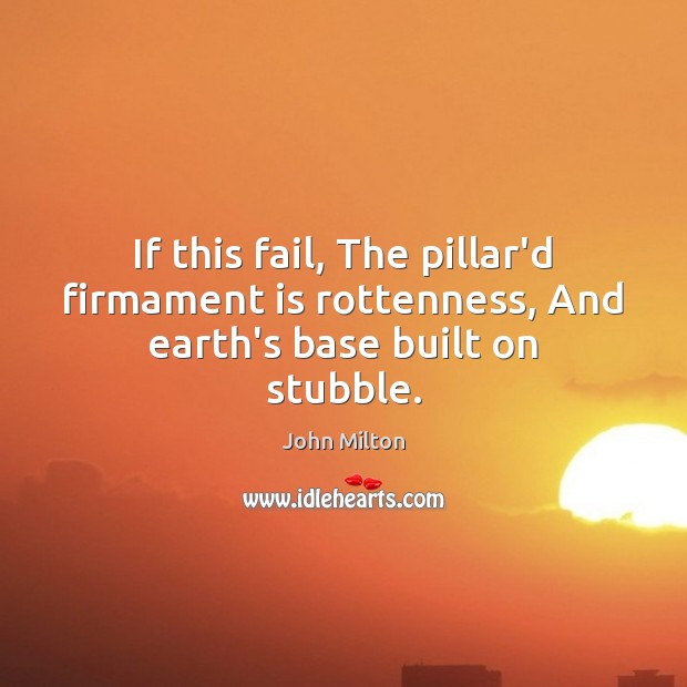 If this fail, The pillar’d firmament is rottenness, And earth’s base built on stubble. John Milton Picture Quote