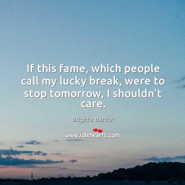 If this fame, which people call my lucky break, were to stop tomorrow, I shouldn’t care. Image