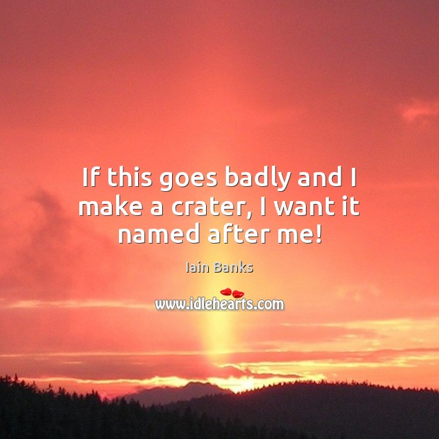 If this goes badly and I make a crater, I want it named after me! Iain Banks Picture Quote