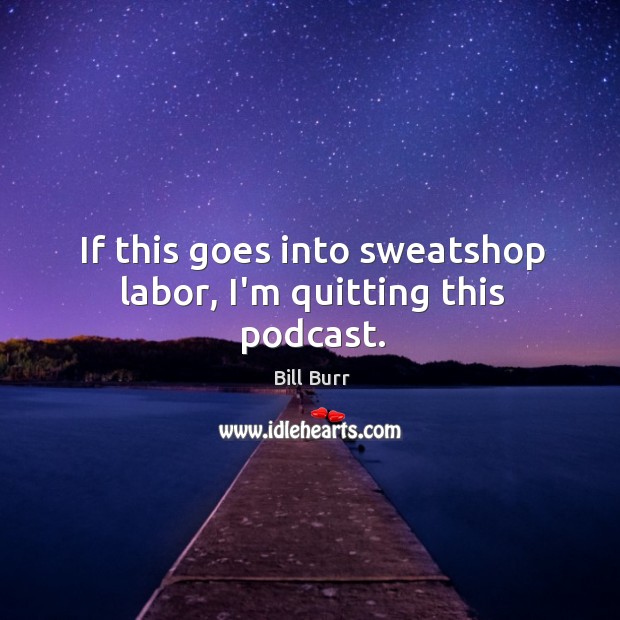 If this goes into sweatshop labor, I’m quitting this podcast. Bill Burr Picture Quote