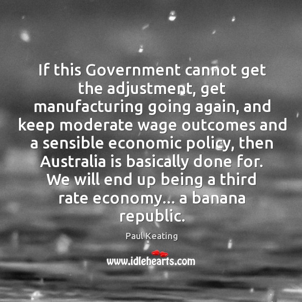If this Government cannot get the adjustment, get manufacturing going again, and Paul Keating Picture Quote