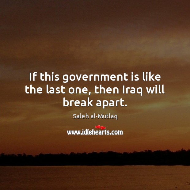 If this government is like the last one, then Iraq will break apart. Saleh al-Mutlaq Picture Quote