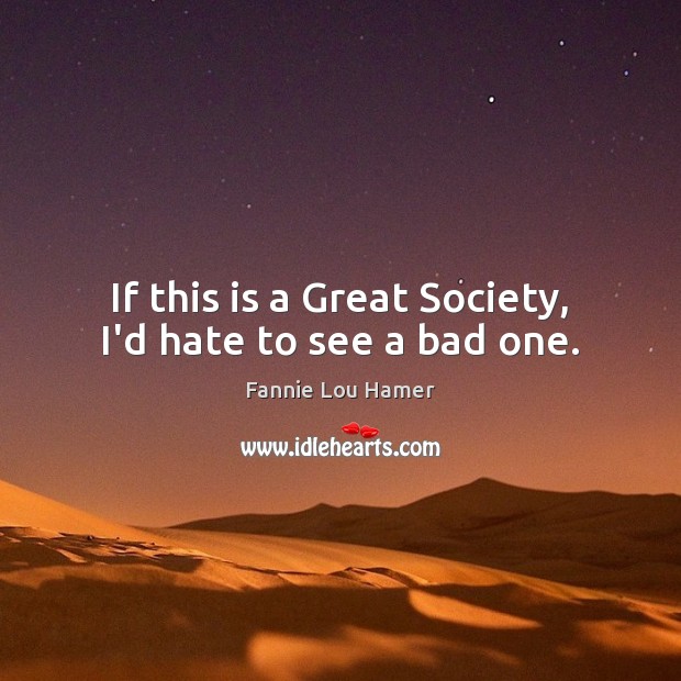 If this is a Great Society, I’d hate to see a bad one. Fannie Lou Hamer Picture Quote