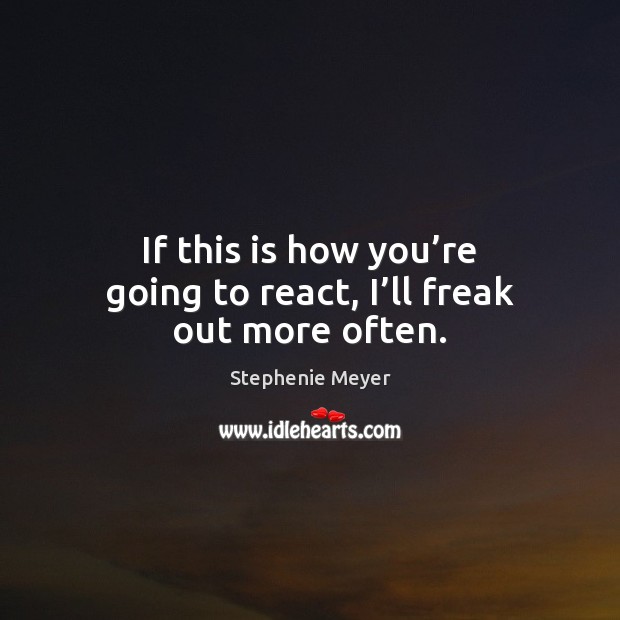 If this is how you’re going to react, I’ll freak out more often. Stephenie Meyer Picture Quote