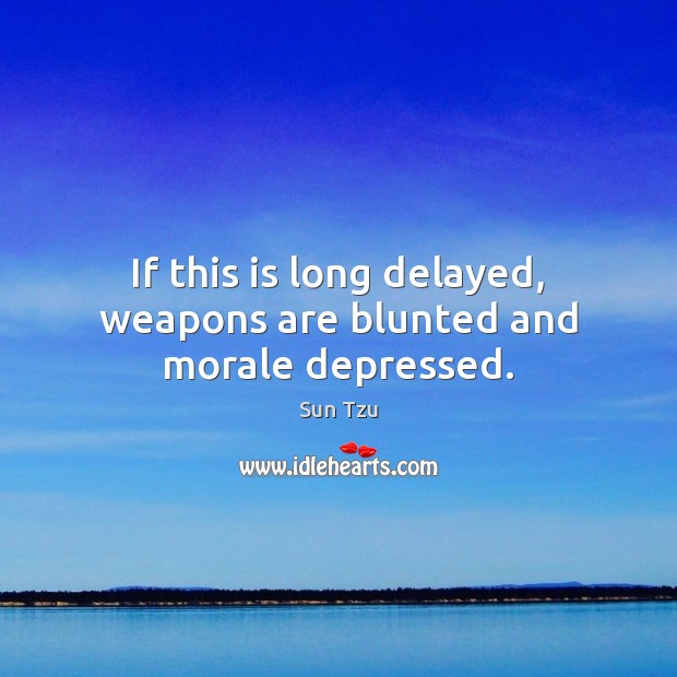 If this is long delayed, weapons are blunted and morale depressed. Sun Tzu Picture Quote