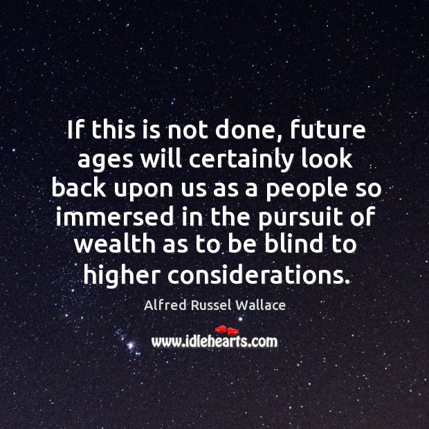 If this is not done, future ages will certainly look back upon us as a people so 