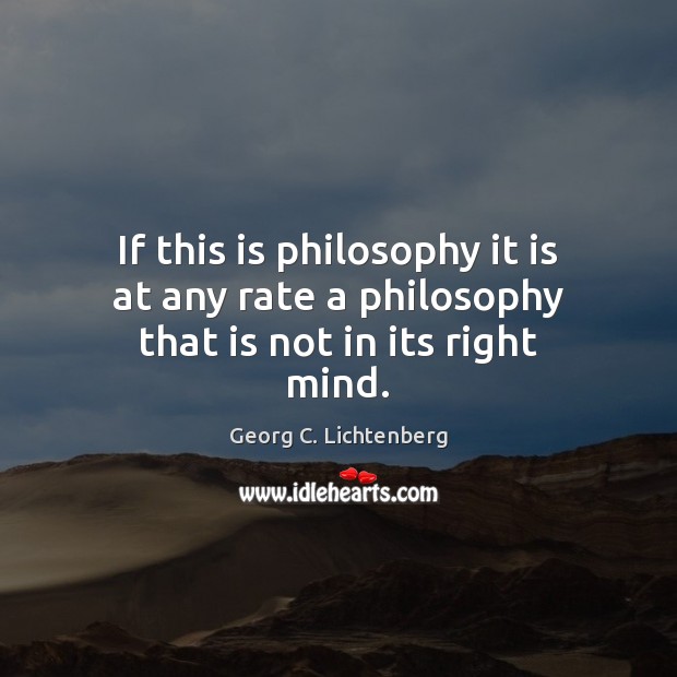 If this is philosophy it is at any rate a philosophy that is not in its right mind. Georg C. Lichtenberg Picture Quote