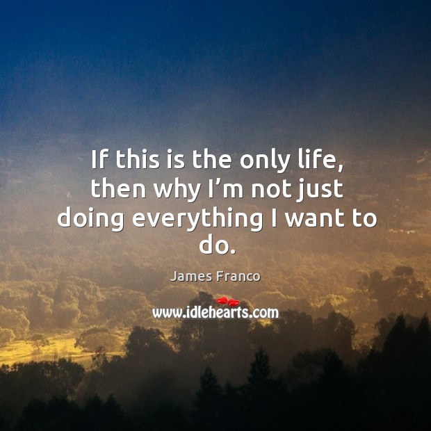 If this is the only life, then why I’m not just doing everything I want to do. James Franco Picture Quote