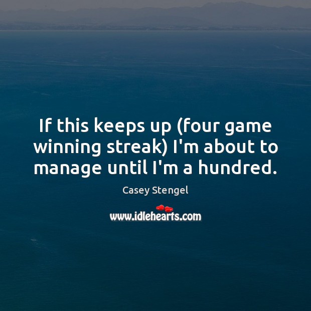 If this keeps up (four game winning streak) I’m about to manage until I’m a hundred. Casey Stengel Picture Quote