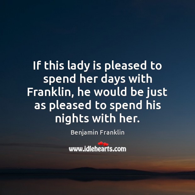 If this lady is pleased to spend her days with Franklin, he Benjamin Franklin Picture Quote
