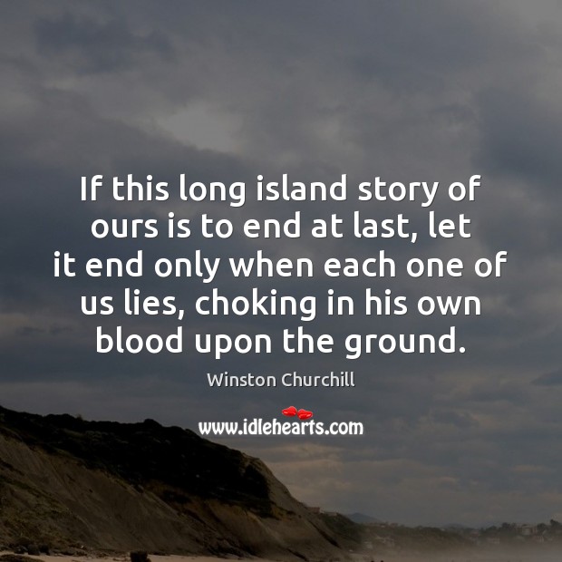 If this long island story of ours is to end at last, Winston Churchill Picture Quote