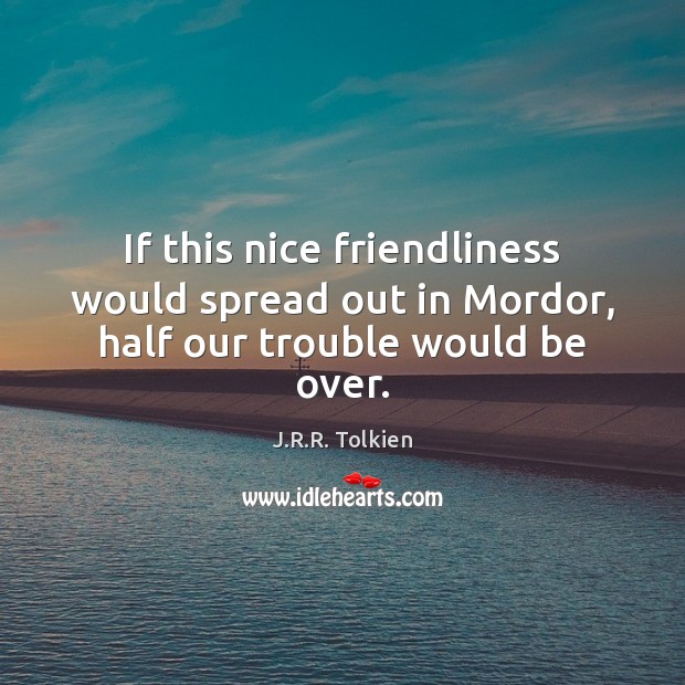 If this nice friendliness would spread out in Mordor, half our trouble would be over. J.R.R. Tolkien Picture Quote