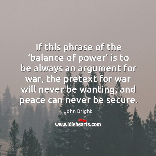 If this phrase of the ‘balance of power’ is to be always an argument for war John Bright Picture Quote