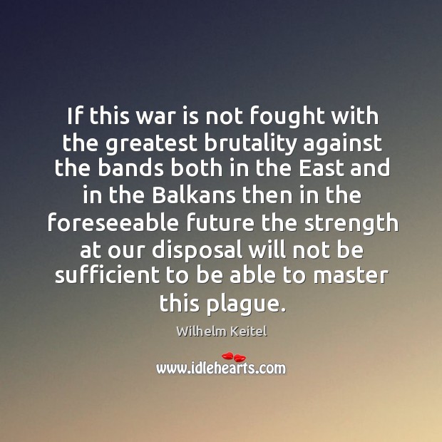 If this war is not fought with the greatest brutality against the bands Wilhelm Keitel Picture Quote
