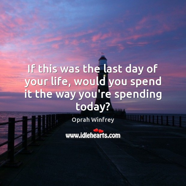 If this was the last day of your life, would you spend it the way you’re spending today? Oprah Winfrey Picture Quote