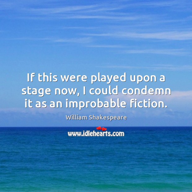 If this were played upon a stage now, I could condemn it as an improbable fiction. William Shakespeare Picture Quote