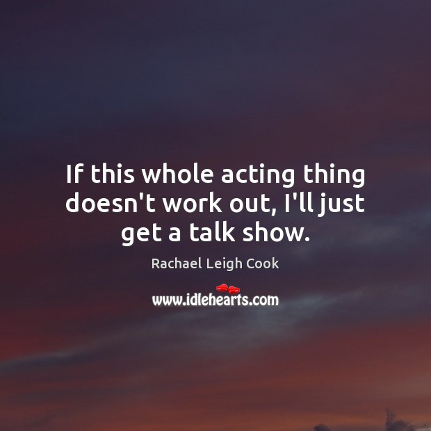 If this whole acting thing doesn’t work out, I’ll just get a talk show. Rachael Leigh Cook Picture Quote
