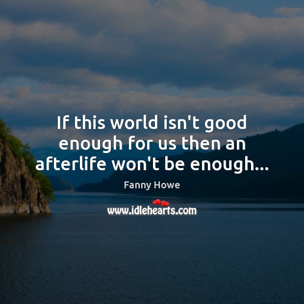 If this world isn’t good enough for us then an afterlife won’t be enough… Fanny Howe Picture Quote