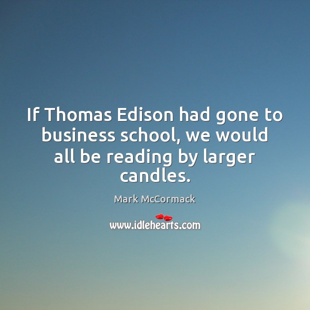 If Thomas Edison had gone to business school, we would all be reading by larger candles. Mark McCormack Picture Quote