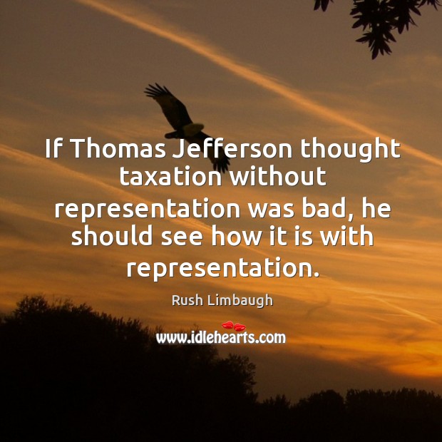 If thomas jefferson thought taxation without representation was bad, he should see how Rush Limbaugh Picture Quote