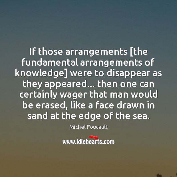 If those arrangements [the fundamental arrangements of knowledge] were to disappear as Michel Foucault Picture Quote