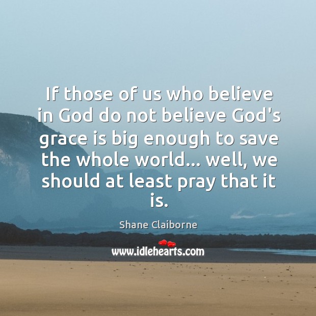 If those of us who believe in God do not believe God’s Shane Claiborne Picture Quote