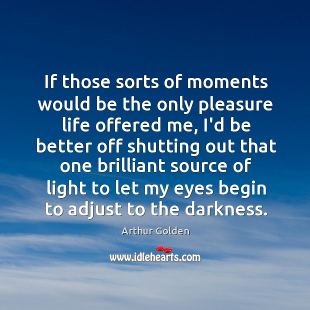 If those sorts of moments would be the only pleasure life offered Arthur Golden Picture Quote