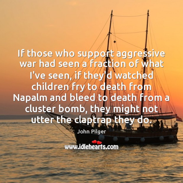 If those who support aggressive war had seen a fraction of what John Pilger Picture Quote