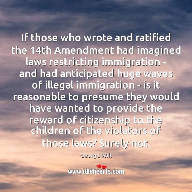 If those who wrote and ratified the 14th Amendment had imagined laws George Will Picture Quote