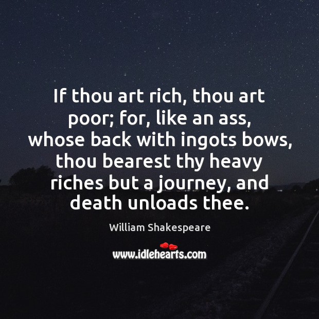 If thou art rich, thou art poor; for, like an ass, whose Image