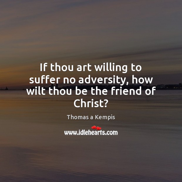 If thou art willing to suffer no adversity, how wilt thou be the friend of Christ? Thomas a Kempis Picture Quote