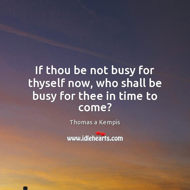 If thou be not busy for thyself now, who shall be busy for thee in time to come? Thomas a Kempis Picture Quote