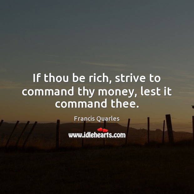 If thou be rich, strive to command thy money, lest it command thee. Francis Quarles Picture Quote