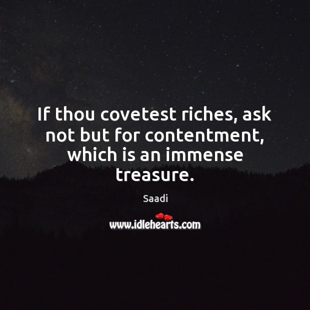 If thou covetest riches, ask not but for contentment, which is an immense treasure. Saadi Picture Quote