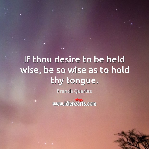 If thou desire to be held wise, be so wise as to hold thy tongue. Francis Quarles Picture Quote