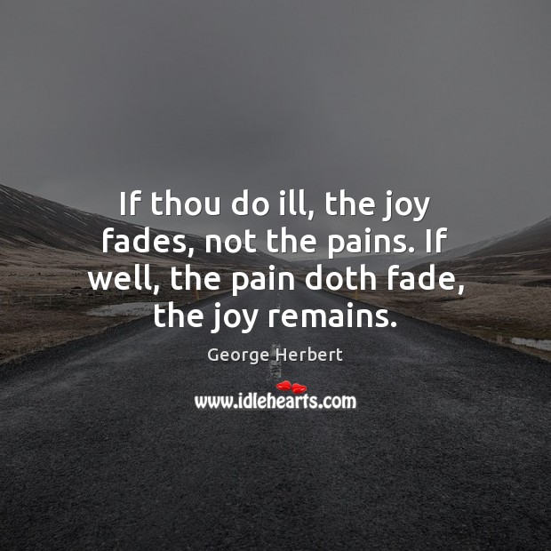 If thou do ill, the joy fades, not the pains. If well, George Herbert Picture Quote